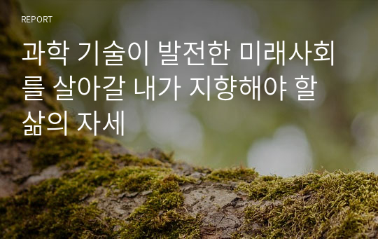 과학 기술이 발전한 미래사회를 살아갈 내가 지향해야 할 삶의 자세