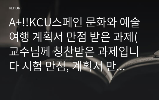 A+!!KCU스페인 문화와 예술 여행 계획서 만점 받은 과제(교수님께 칭찬받은 과제입니다 시험 만점, 계획서 만점으로 A+받았어요)