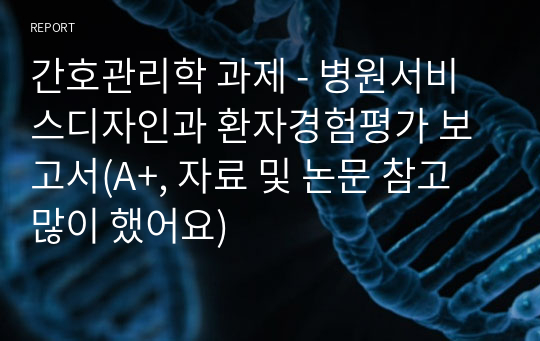 간호관리학 과제 - 병원서비스디자인과 환자경험평가 보고서(A+, 자료 및 논문 참고 많이 했어요)