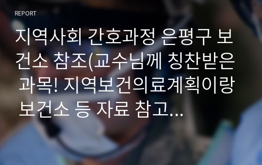 지역사회 간호과정 은평구 보건소 참조(교수님께 칭찬받은 과목! 지역보건의료계획이랑 보건소 등 자료 참고 많이 했어요)