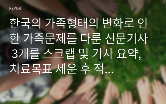 한국의 가족형태의 변화로 인한 가족문제를 다룬 신문기사 3개를 스크랩 및 기사 요약, 치료목표 세운 후 적용한 가족치료모델을 함께 제시하시오.