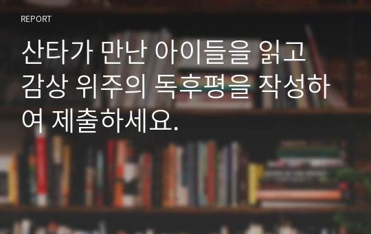 산타가 만난 아이들을 읽고 감상 위주의 독후평을 작성하여 제출하세요.