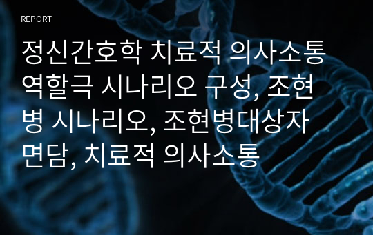 정신간호학 치료적 의사소통 역할극 시나리오 구성, 조현병 시나리오, 조현병대상자 면담, 치료적 의사소통