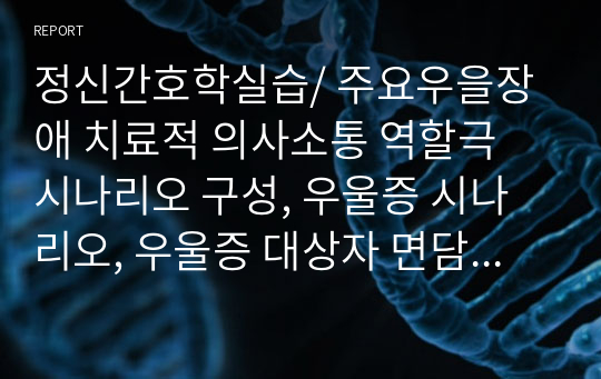 정신간호학실습/ 주요우을장애 치료적 의사소통 역할극 시나리오 구성, 우울증 시나리오, 우울증 대상자 면담, 치료적 의사소통