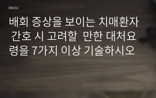 배회 증상을 보이는 치매환자 간호 시 고려할  만한 대처요령을 7가지 이상 기술하시오