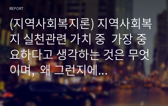 (지역사회복지론) 지역사회복지 실천관련 가치 중  가장 중요하다고 생각하는 것은 무엇이며,  왜 그런지에 대하여 사례를 들어 기술하시오