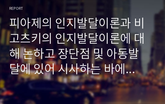 피아제의 인지발달이론과 비고츠키의 인지발달이론에 대해 논하고 장단점 및 아동발달에 있어 시사하는 바에 대해 정리하시오