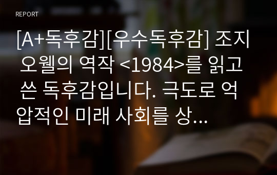 [A+독후감][우수독후감] 조지 오웰의 역작 &lt;1984&gt;를 읽고 쓴 독후감입니다. 극도로 억압적인 미래 사회를 상상한 소설로 디스토피아 문학의 대표작으로 꼽히는 명작입니다.