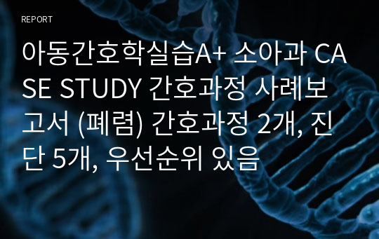 아동간호학실습A+ 소아과 CASE STUDY 간호과정 사례보고서 (폐렴) 간호과정 2개, 진단 5개, 우선순위 있음