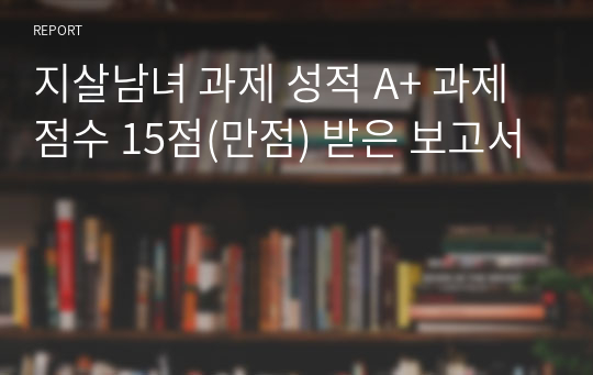 지살남녀 과제 성적 A+ 과제점수 15점(만점) 받은 보고서