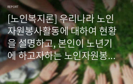 [노인복지론] 우리나라 노인자원봉사활동에 대하여 현황을 설명하고, 본인이 노년기에 하고자하는 노인자원봉사활동을 구체적으로 서술하시오