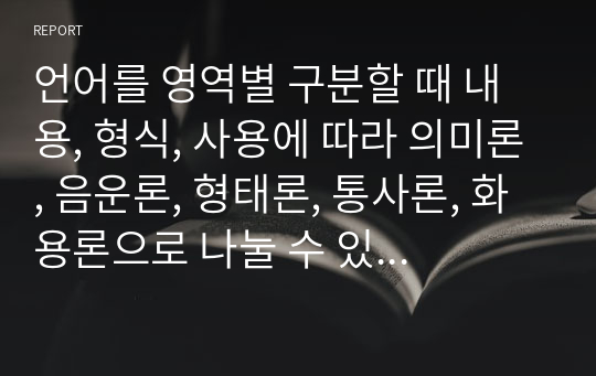 언어를 영역별 구분할 때 내용, 형식, 사용에 따라 의미론, 음운론, 형태론, 통사론, 화용론으로 나눌 수 있다. 의미론, 음운론, 형태론, 통사론, 화용론에 대해 간단히 정리하시오.