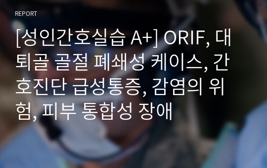 [성인간호실습 A+] ORIF, 대퇴골 골절 폐쇄성 케이스, 간호진단 급성통증, 감염의 위험, 피부 통합성 장애