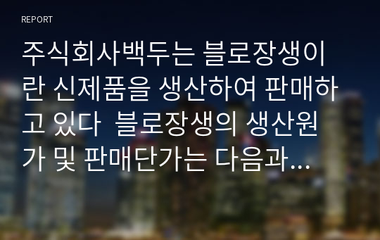 주식회사백두는 블로장생이란 신제품을 생산하여 판매하고 있다  블로장생의 생산원가 및 판매단가는 다음과 같다 아래의 문제들은 각각 독립적인 것으로 간주하고 물음에 답하시오.