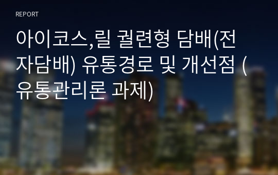 아이코스,릴 궐련형 담배(전자담배) 유통경로 및 개선점 (유통관리론 과제)