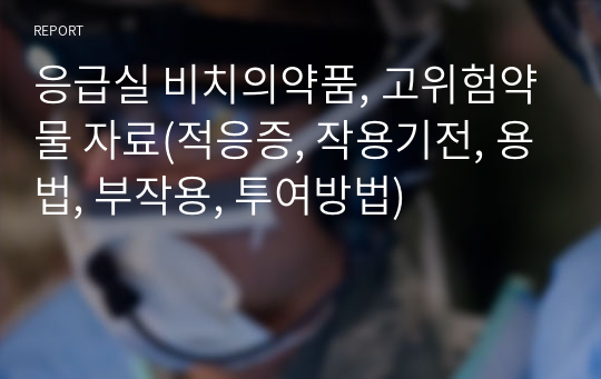 응급실 비치의약품, 고위험약물 자료(적응증, 작용기전, 용법, 부작용, 투여방법)