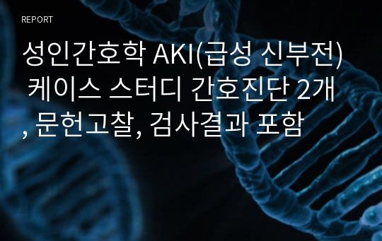 성인간호학 AKI(급성 신부전) 케이스 스터디 간호진단 2개, 문헌고찰, 검사결과 포함