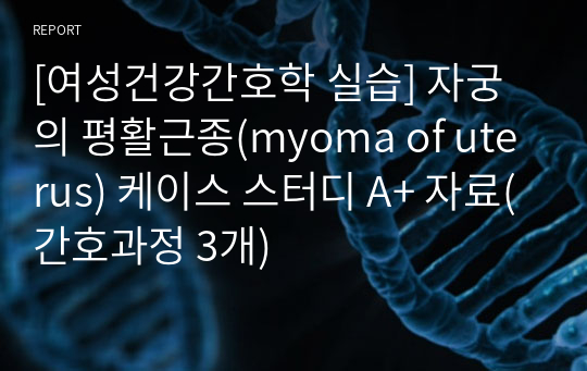 [여성건강간호학 실습] 자궁의 평활근종(myoma of uterus) 케이스 스터디 A+ 자료(간호과정 3개)