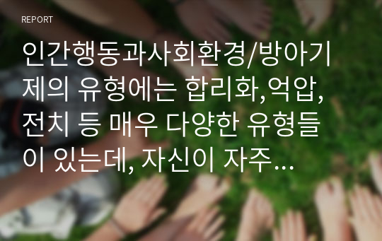 인간행동과사회환경/방아기제의 유형에는 합리화,억압, 전치 등 매우 다양한 유형들이 있는데, 자신이 자주 사용하는 방어기제는 무엇인지 실례를 최소 3개 이상 들어 보고 그러한 방어기제의 이면에 있는 자신의 심리에 대해 생각해본 후 그 내용을 보고서로 작성해 제출하세요.