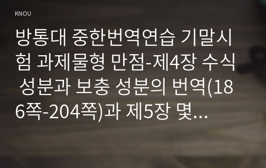 방통대 중한번역연습 기말시험 과제물형 만점-제4장 수식 성분과 보충 성분의 번역(186쪽-204쪽)과 제5장 몇 가지 문형의 번역(207쪽-222쪽)에 제시된 중국어 원문과 오역(또는 초역), 수정(또는 번역)을 쓰고 이에 대한 설명