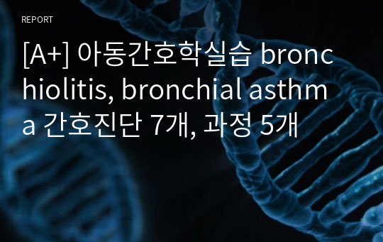 [A+] 아동간호학실습 기관지염, 기관지천식(bronchiolitis, bronchial asthma) 간호진단 7개, 과정 5개