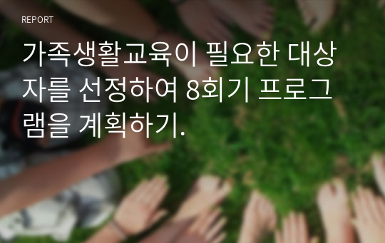 가족생활교육이 필요한 대상자를 선정하여 8회기 프로그램을 계획하기.