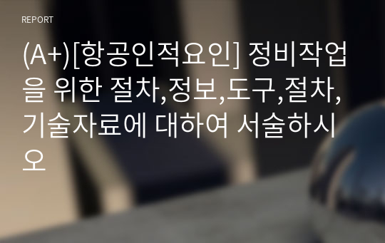 (A+)[항공인적요인] 정비작업을 위한 절차,정보,도구,절차,기술자료에 대하여 서술하시오