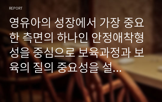 영유아의 성장에서 가장 중요한 측면의 하나인 안정애착형성을 중심으로 보육과정과 보육의 질의 중요성을 설명하세요.