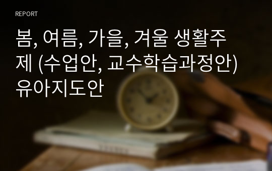 봄, 여름, 가을, 겨울 생활주제 (수업안, 교수학습과정안) 유아지도안