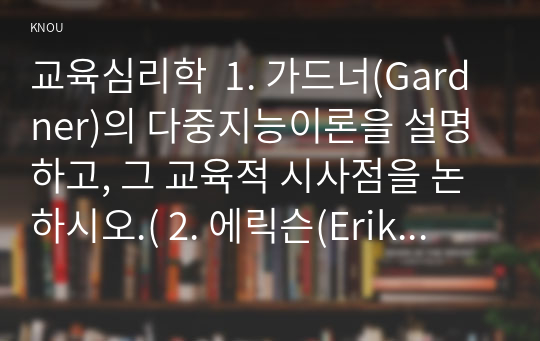 교육심리학  1. 가드너(Gardner)의 다중지능이론을 설명하고, 그 교육적 시사점을 논하시오.( 2. 에릭슨(Erikson)의 성격발달 8단계설에 대해 설명하고, 그 교육적 시사점을 논하시오.