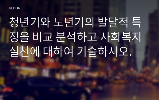 청년기와 노년기의 발달적 특징을 비교 분석하고 사회복지실천에 대하여 기술하시오.