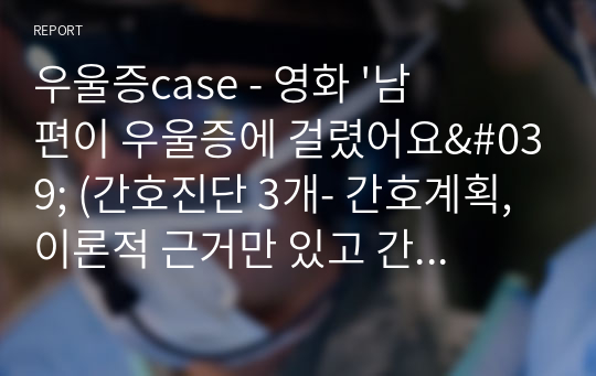 우울증case - 영화 &#039;남편이 우울증에 걸렸어요&#039; (간호진단 3개- 간호계획, 이론적 근거만 있고 간호수행,평가 없음)