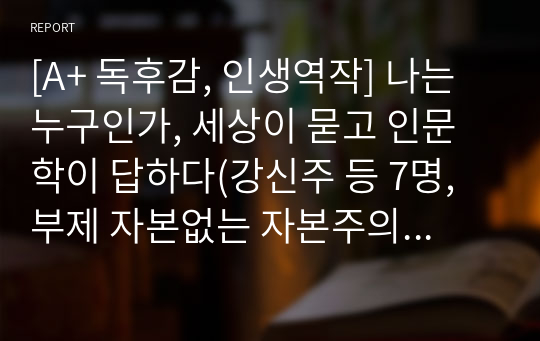 [A+ 독후감, 인생역작] 나는 누구인가, 세상이 묻고 인문학이 답하다(강신주 등 7명, 부제 자본없는 자본주의 시대)