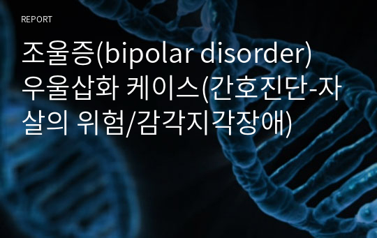 조울증(bipolar disorder) 우울삽화 케이스(간호진단-자살의 위험/감각지각장애)