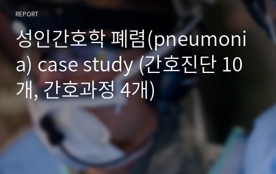 성인간호학 폐렴(pneumonia) case study (간호진단 10개, 간호과정 4개)