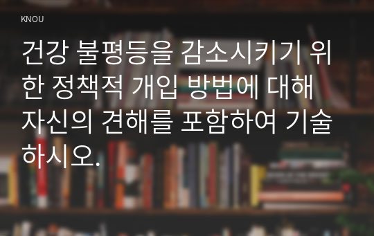 건강 불평등을 감소시키기 위한 정책적 개입 방법에 대해 자신의 견해를 포함하여 기술하시오.