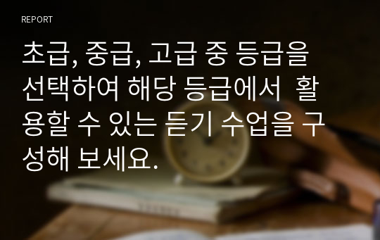 초급, 중급, 고급 중 등급을 선택하여 해당 등급에서  활용할 수 있는 듣기 수업을 구성해 보세요.