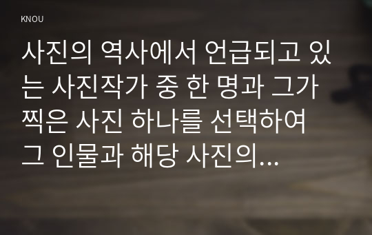 사진의 역사에서 언급되고 있는 사진작가 중 한 명과 그가 찍은 사진 하나를 선택하여 그 인물과 해당 사진의 역사적 의의에 대해서 간략히 설명하시오.