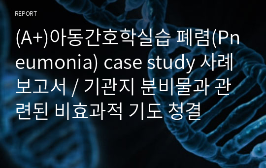 (A+)아동간호학실습 폐렴(Pneumonia) case study 사례보고서 / 기관지 분비물과 관련된 비효과적 기도 청결