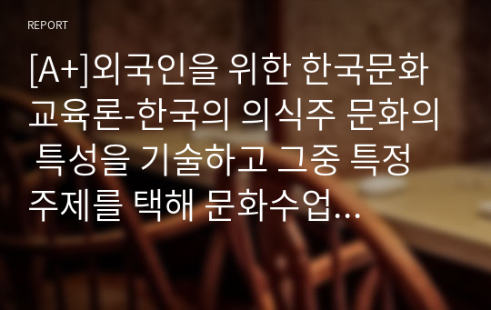 [A+]외국인을 위한 한국문화교육론-한국의 의식주 문화의 특성을 기술하고 그중 특정 주제를 택해 문화수업 구성방법을 생각해보시오.