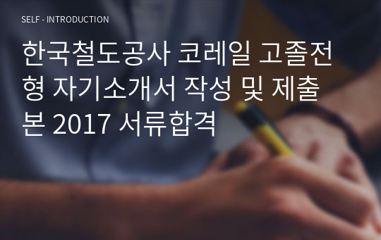 한국철도공사 코레일 고졸전형 자기소개서 작성 및 제출본 2017 서류합격