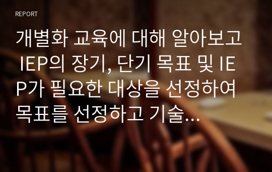 개별화 교육에 대해 알아보고 IEP의 장기, 단기 목표 및 IEP가 필요한 대상을 선정하여 목표를 선정하고 기술하시오.