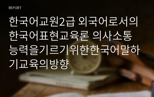 한국어교원2급 외국어로서의한국어표현교육론 의사소통능력을기르기위한한국어말하기교육의방향