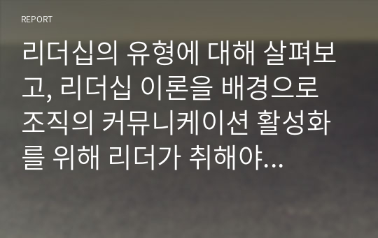 리더십의 유형에 대해 살펴보고, 리더십 이론을 배경으로 조직의 커뮤니케이션 활성화를 위해 리더가 취해야 할 태도에 대해 서술하시오.