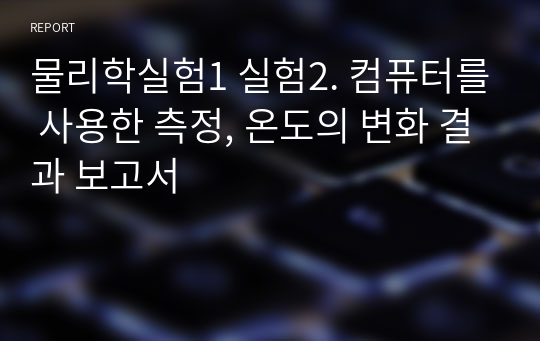 물리학실험1 실험2. 컴퓨터를 사용한 측정, 온도의 변화 결과 보고서