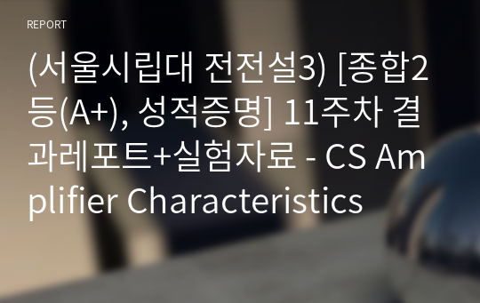 (서울시립대 전전설3) [종합2등(A+), 성적증명] 11주차 결과레포트+실험자료 - CS Amplifier Characteristics