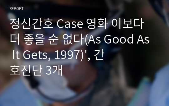 정신간호학실습 CASE 영화 이보다 더 좋을 순 없다(As Good As It Gets, 1997) - 간호진단 3개