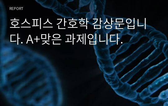 호스피스 간호학 감상문입니다. A+맞은 과제입니다.