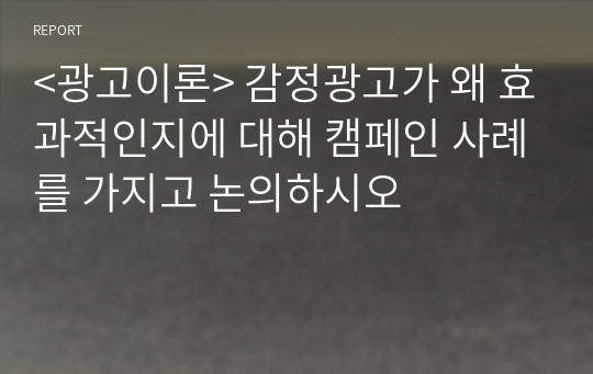 &lt;광고이론&gt; 감정광고가 왜 효과적인지에 대해 캠페인 사례를 가지고 논의하시오