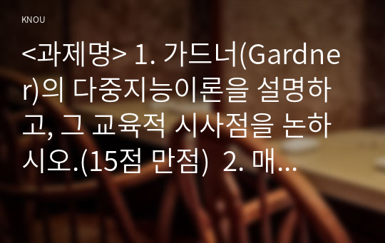 &lt;과제명&gt; 1. 가드너(Gardner)의 다중지능이론을 설명하고, 그 교육적 시사점을 논하시오.(15점 만점)  2. 매슬로우(Maslow)의 동기위계설에 대해 설명하고, 그 교육적 시사점을 논하시오.(15점 만점)